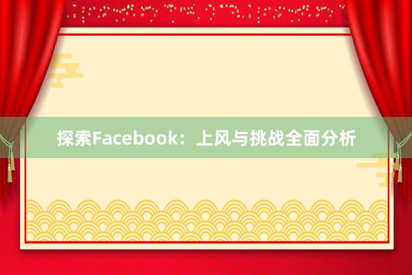 探索Facebook：上风与挑战全面分析