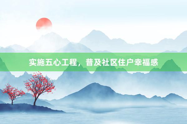 实施五心工程，普及社区住户幸福感