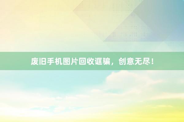 废旧手机图片回收诓骗，创意无尽！