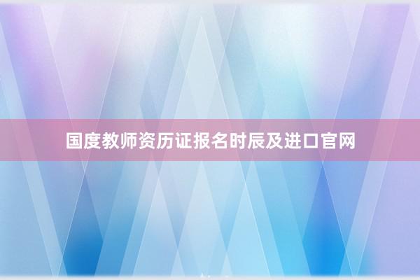 国度教师资历证报名时辰及进口官网