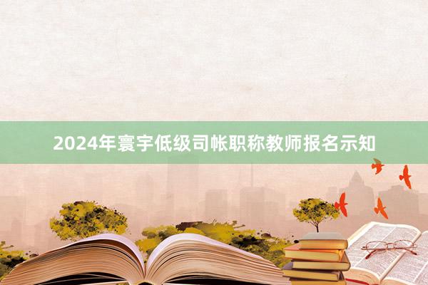 2024年寰宇低级司帐职称教师报名示知