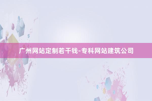 广州网站定制若干钱-专科网站建筑公司