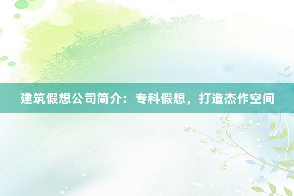 建筑假想公司简介：专科假想，打造杰作空间