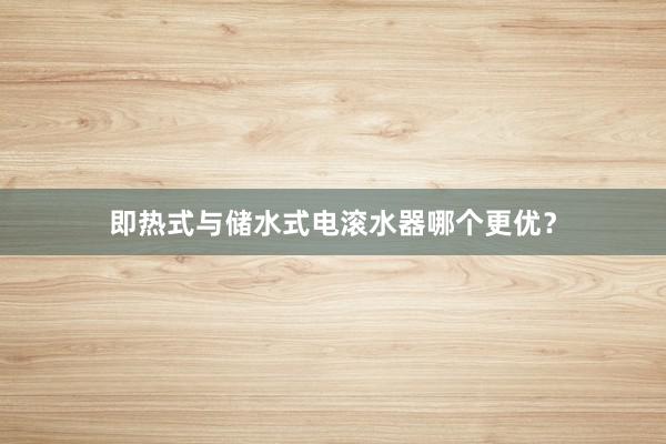 即热式与储水式电滚水器哪个更优？