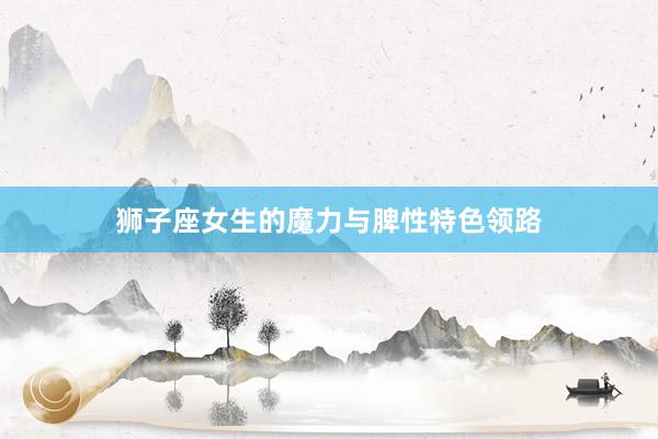 狮子座女生的魔力与脾性特色领路