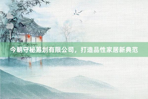 今朝守秘筹划有限公司，打造品性家居新典范