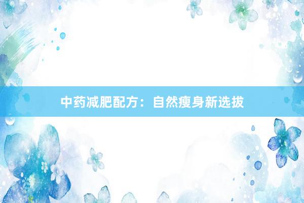 中药减肥配方：自然瘦身新选拔