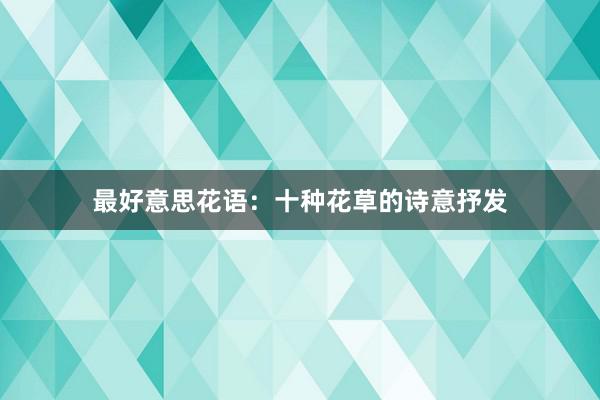 最好意思花语：十种花草的诗意抒发